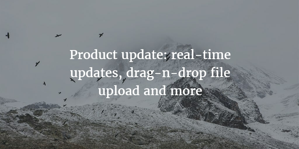 Product update: Real-time updates, Upload Files via drag-and-drop and more